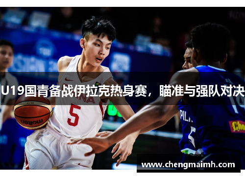 U19国青备战伊拉克热身赛，瞄准与强队对决